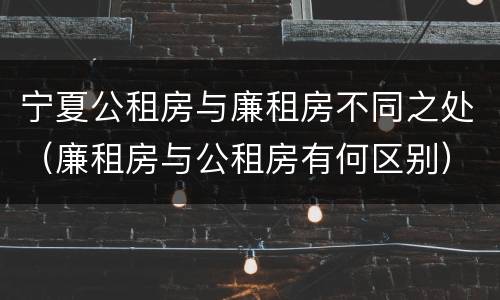 宁夏公租房与廉租房不同之处（廉租房与公租房有何区别）