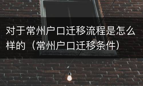 对于常州户口迁移流程是怎么样的（常州户口迁移条件）