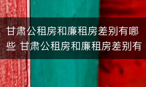 甘肃公租房和廉租房差别有哪些 甘肃公租房和廉租房差别有哪些呢
