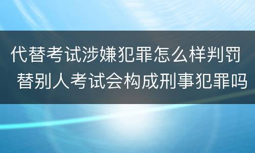 代替考试涉嫌犯罪怎么样判罚 替别人考试会构成刑事犯罪吗
