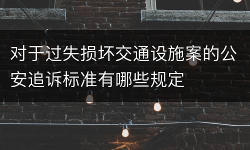 对于过失损坏交通设施案的公安追诉标准有哪些规定