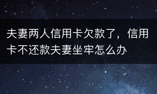 夫妻两人信用卡欠款了，信用卡不还款夫妻坐牢怎么办