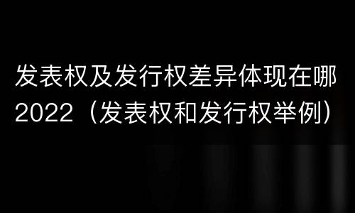 发表权及发行权差异体现在哪2022（发表权和发行权举例）