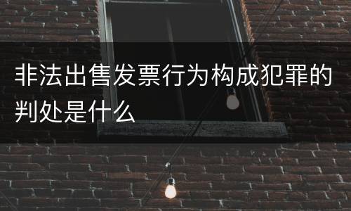 非法出售发票行为构成犯罪的判处是什么