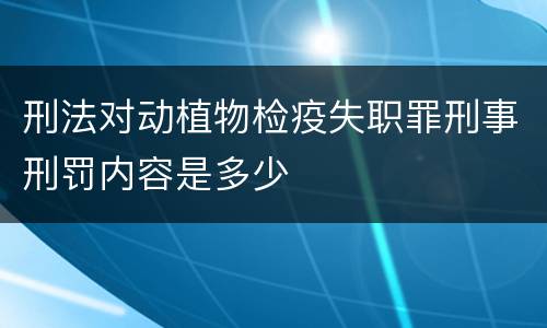 刑法对动植物检疫失职罪刑事刑罚内容是多少