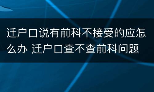 迁户口说有前科不接受的应怎么办 迁户口查不查前科问题
