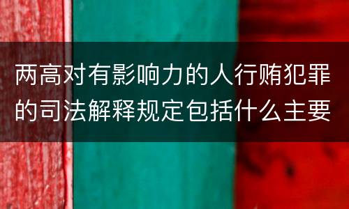 两高对有影响力的人行贿犯罪的司法解释规定包括什么主要内容