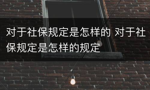 对于社保规定是怎样的 对于社保规定是怎样的规定