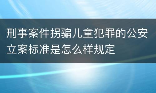 刑事案件拐骗儿童犯罪的公安立案标准是怎么样规定