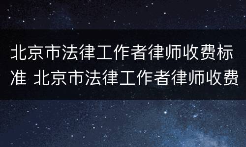 北京市法律工作者律师收费标准 北京市法律工作者律师收费标准表
