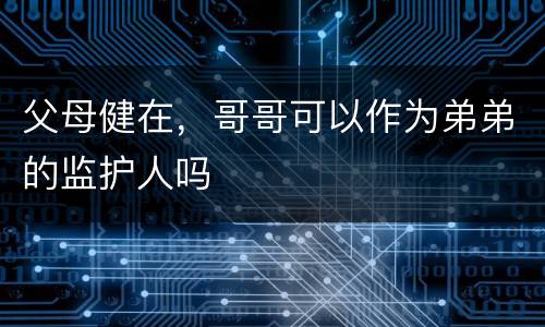 父母健在，哥哥可以作为弟弟的监护人吗