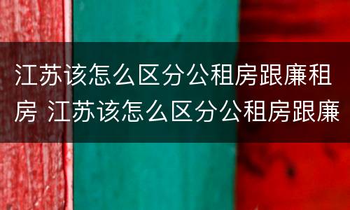 江苏该怎么区分公租房跟廉租房 江苏该怎么区分公租房跟廉租房呢