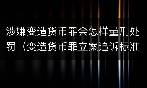 涉嫌变造货币罪会怎样量刑处罚（变造货币罪立案追诉标准）
