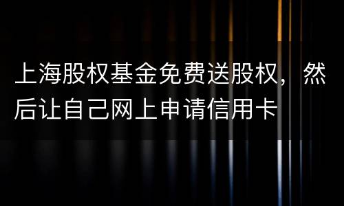 上海股权基金免费送股权，然后让自己网上申请信用卡