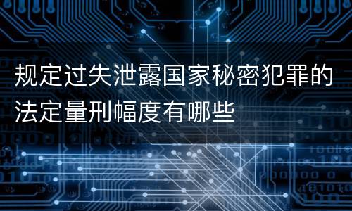 规定过失泄露国家秘密犯罪的法定量刑幅度有哪些