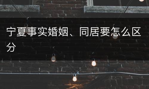宁夏事实婚姻、同居要怎么区分