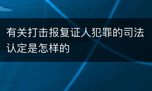 有关打击报复证人犯罪的司法认定是怎样的