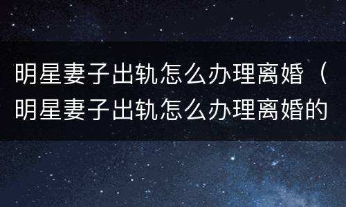 明星妻子出轨怎么办理离婚（明星妻子出轨怎么办理离婚的）