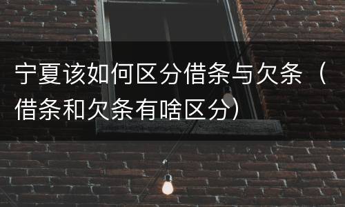 宁夏该如何区分借条与欠条（借条和欠条有啥区分）