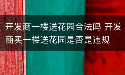 开发商一楼送花园合法吗 开发商买一楼送花园是否是违规