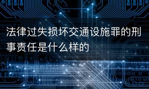 法律过失损坏交通设施罪的刑事责任是什么样的