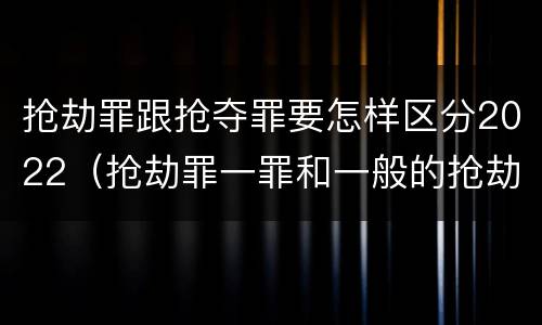 抢劫罪跟抢夺罪要怎样区分2022（抢劫罪一罪和一般的抢劫罪）