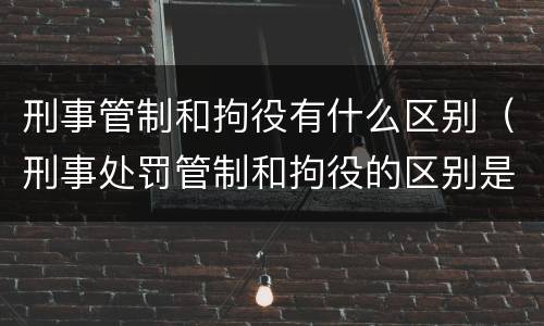 刑事管制和拘役有什么区别（刑事处罚管制和拘役的区别是什么）