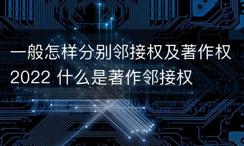 一般怎样分别邻接权及著作权2022 什么是著作邻接权