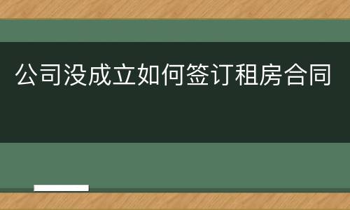 公司没成立如何签订租房合同