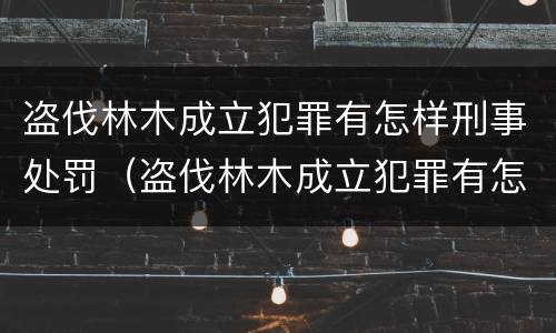 盗伐林木成立犯罪有怎样刑事处罚（盗伐林木成立犯罪有怎样刑事处罚案例）