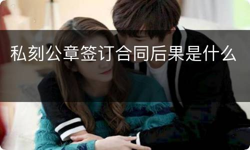 私刻公章签订合同后果是什么