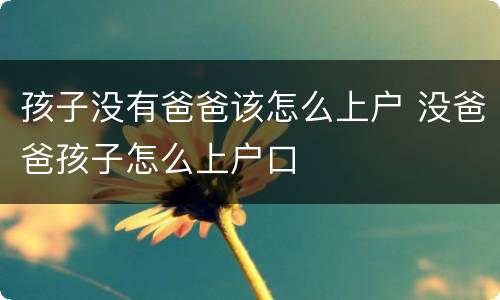 孩子没有爸爸该怎么上户 没爸爸孩子怎么上户口