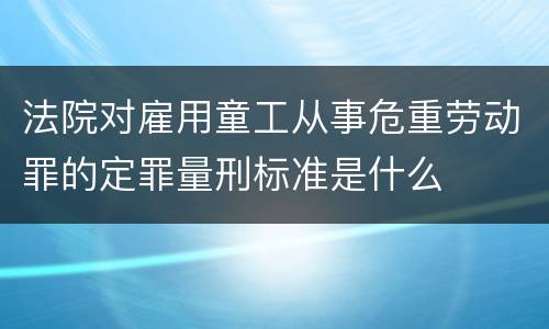 法院对雇用童工从事危重劳动罪的定罪量刑标准是什么