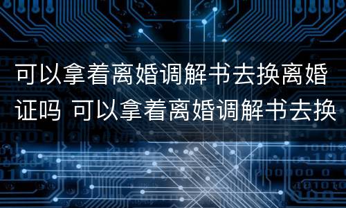 可以拿着离婚调解书去换离婚证吗 可以拿着离婚调解书去换离婚证吗