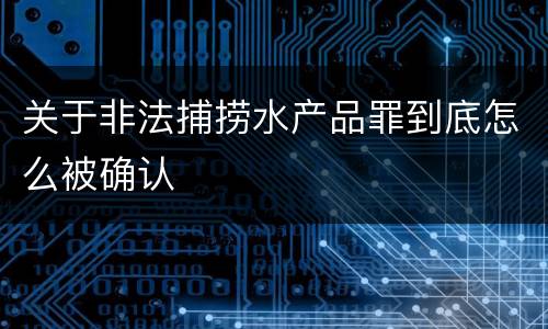 关于非法捕捞水产品罪到底怎么被确认