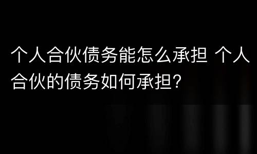 个人合伙债务能怎么承担 个人合伙的债务如何承担?