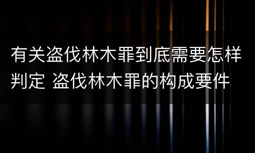 有关盗伐林木罪到底需要怎样判定 盗伐林木罪的构成要件