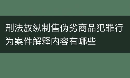 刑法放纵制售伪劣商品犯罪行为案件解释内容有哪些