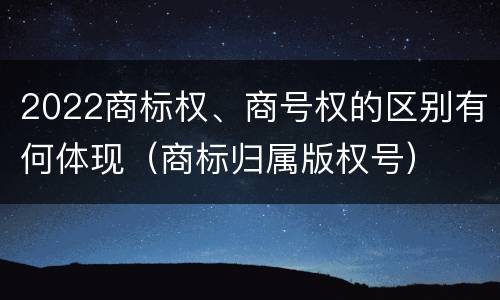 2022商标权、商号权的区别有何体现（商标归属版权号）