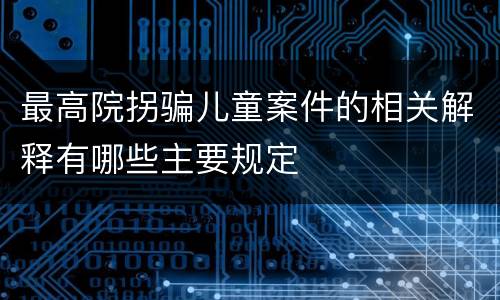 最高院拐骗儿童案件的相关解释有哪些主要规定
