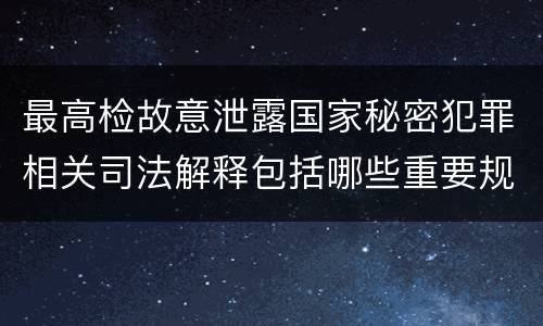 最高检故意泄露国家秘密犯罪相关司法解释包括哪些重要规定