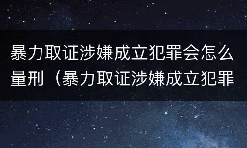 暴力取证涉嫌成立犯罪会怎么量刑（暴力取证涉嫌成立犯罪会怎么量刑呢）