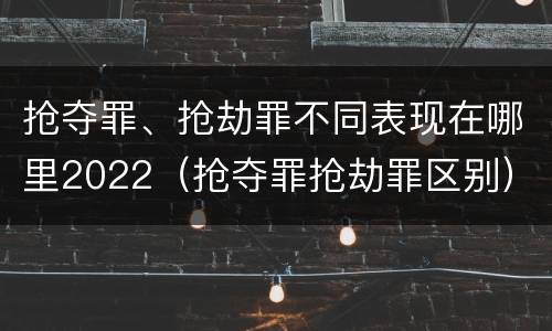 抢夺罪、抢劫罪不同表现在哪里2022（抢夺罪抢劫罪区别）