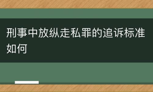 刑事中放纵走私罪的追诉标准如何