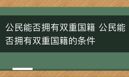 公民能否拥有双重国籍 公民能否拥有双重国籍的条件