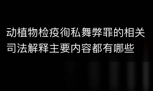 动植物检疫徇私舞弊罪的相关司法解释主要内容都有哪些