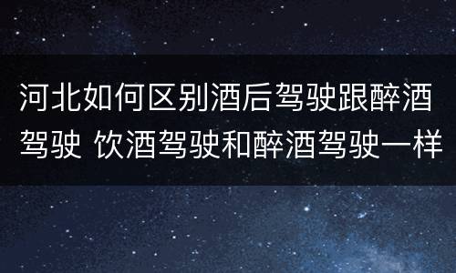 河北如何区别酒后驾驶跟醉酒驾驶 饮酒驾驶和醉酒驾驶一样吗