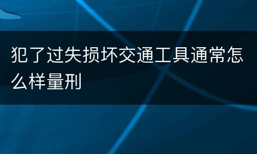 犯了过失损坏交通工具通常怎么样量刑