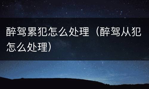 醉驾累犯怎么处理（醉驾从犯怎么处理）