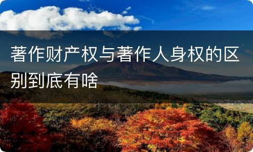 著作财产权与著作人身权的区别到底有啥